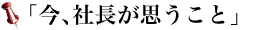 今、社長が思うこと